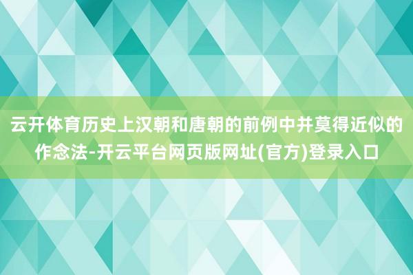 云开体育历史上汉朝和唐朝的前例中并莫得近似的作念法-开云平台网页版网址(官方)登录入口