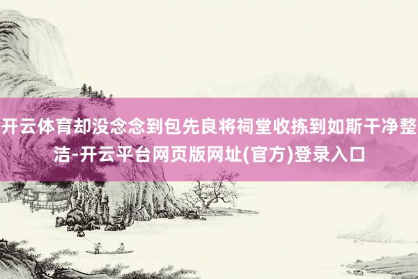 开云体育却没念念到包先良将祠堂收拣到如斯干净整洁-开云平台网页版网址(官方)登录入口