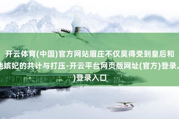 开云体育(中国)官方网站眉庄不仅莫得受到皇后和其他嫔妃的共计与打压-开云平台网页版网址(官方)登录入口