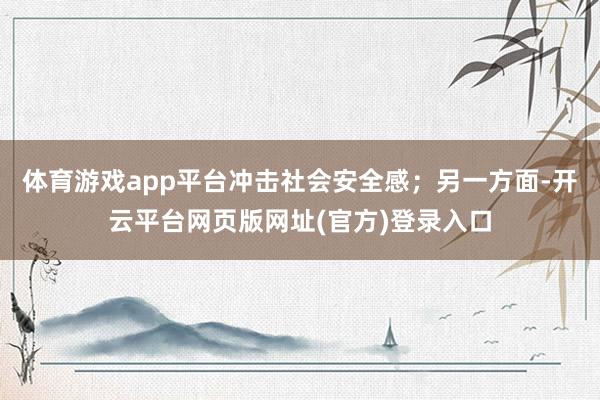 体育游戏app平台冲击社会安全感；另一方面-开云平台网页版网址(官方)登录入口