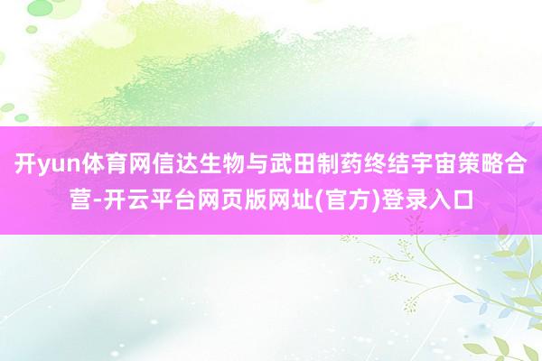 开yun体育网信达生物与武田制药终结宇宙策略合营-开云平台网页版网址(官方)登录入口