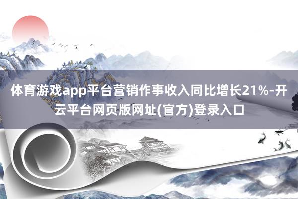 体育游戏app平台营销作事收入同比增长21%-开云平台网页版网址(官方)登录入口