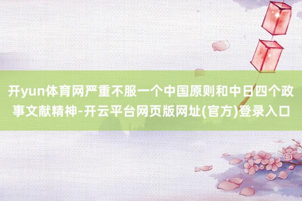 开yun体育网严重不服一个中国原则和中日四个政事文献精神-开云平台网页版网址(官方)登录入口