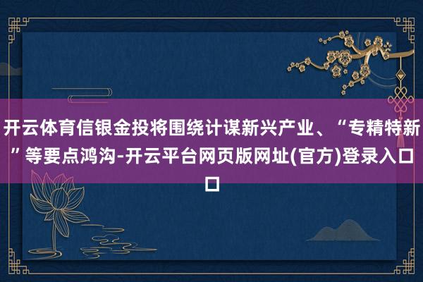 开云体育信银金投将围绕计谋新兴产业、“专精特新”等要点鸿沟-开云平台网页版网址(官方)登录入口