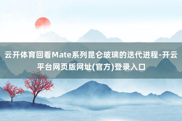 云开体育回看Mate系列昆仑玻璃的迭代进程-开云平台网页版网址(官方)登录入口