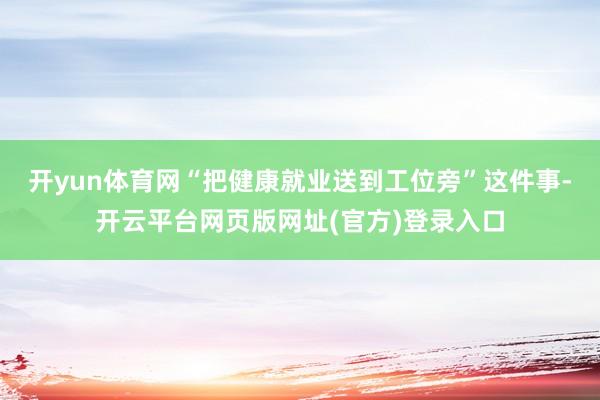 开yun体育网“把健康就业送到工位旁”这件事-开云平台网页版网址(官方)登录入口
