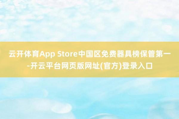 云开体育App Store中国区免费器具榜保管第一-开云平台网页版网址(官方)登录入口