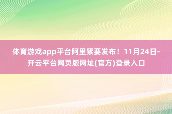 体育游戏app平台阿里紧要发布！　　11月24日-开云平台网页版网址(官方)登录入口