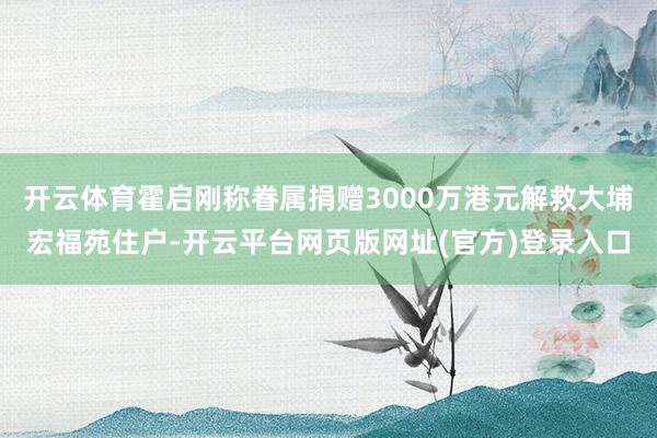 开云体育霍启刚称眷属捐赠3000万港元解救大埔宏福苑住户-开云平台网页版网址(官方)登录入口