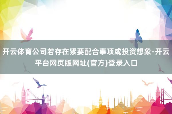 开云体育公司若存在紧要配合事项或投资想象-开云平台网页版网址(官方)登录入口