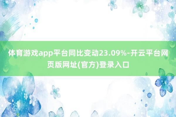 体育游戏app平台同比变动23.09%-开云平台网页版网址(官方)登录入口