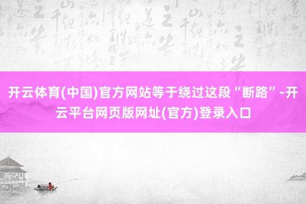 开云体育(中国)官方网站等于绕过这段“断路”-开云平台网页版网址(官方)登录入口