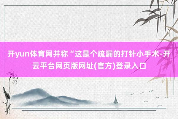 开yun体育网并称“这是个疏漏的打针小手术-开云平台网页版网址(官方)登录入口