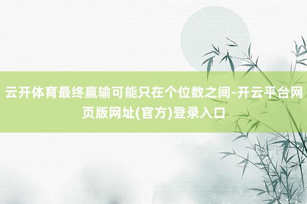 云开体育最终赢输可能只在个位数之间-开云平台网页版网址(官方)登录入口