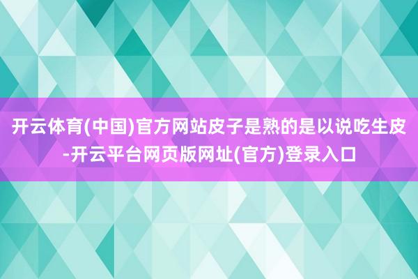 开云体育(中国)官方网站皮子是熟的是以说吃生皮-开云平台网页版网址(官方)登录入口