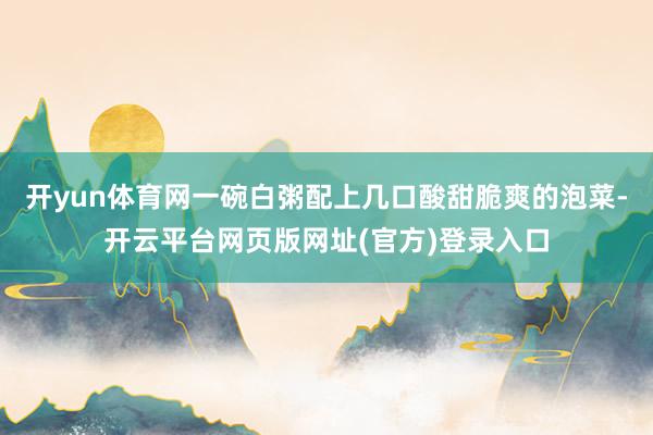开yun体育网一碗白粥配上几口酸甜脆爽的泡菜-开云平台网页版网址(官方)登录入口