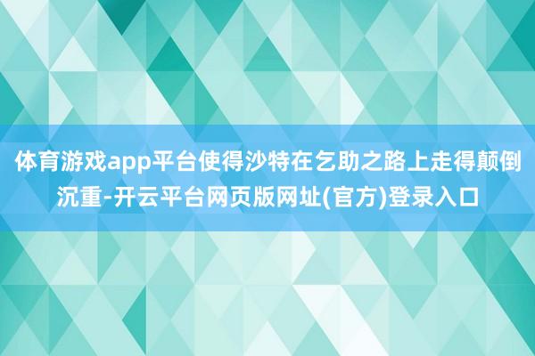 体育游戏app平台使得沙特在乞助之路上走得颠倒沉重-开云平台网页版网址(官方)登录入口