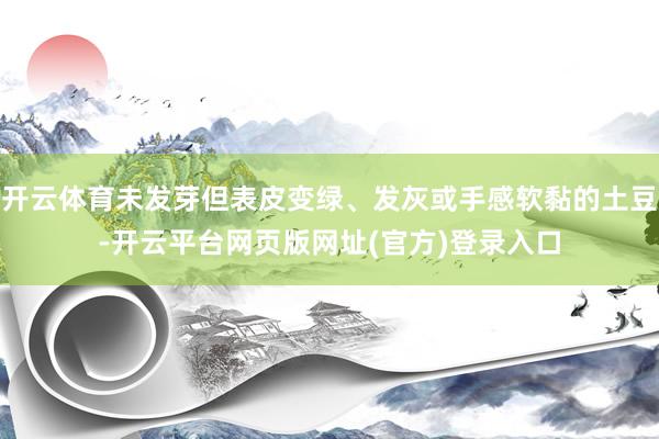 开云体育未发芽但表皮变绿、发灰或手感软黏的土豆-开云平台网页版网址(官方)登录入口