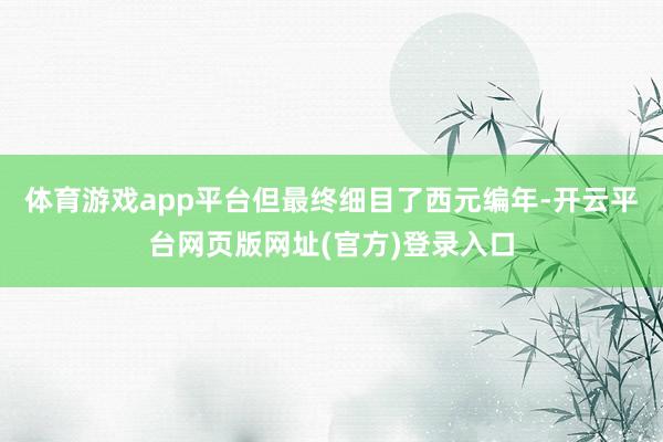 体育游戏app平台但最终细目了西元编年-开云平台网页版网址(官方)登录入口