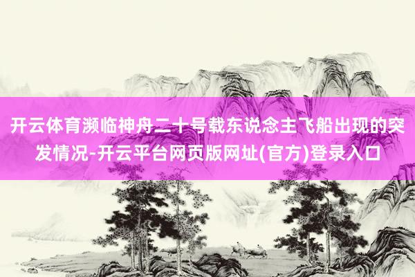 开云体育濒临神舟二十号载东说念主飞船出现的突发情况-开云平台网页版网址(官方)登录入口