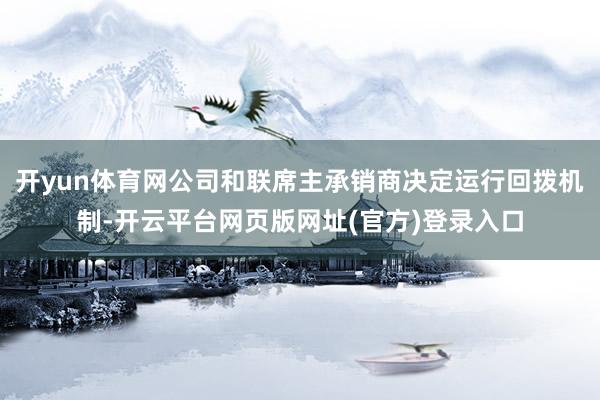 开yun体育网公司和联席主承销商决定运行回拨机制-开云平台网页版网址(官方)登录入口