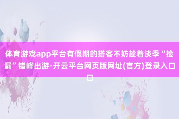 体育游戏app平台有假期的搭客不妨趁着淡季“捡漏”错峰出游-开云平台网页版网址(官方)登录入口