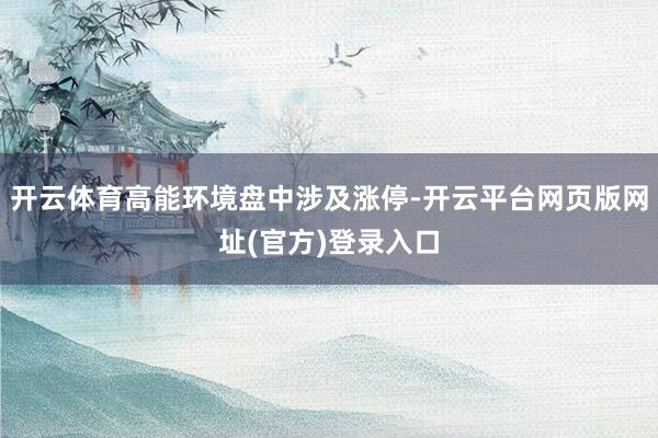 开云体育高能环境盘中涉及涨停-开云平台网页版网址(官方)登录入口
