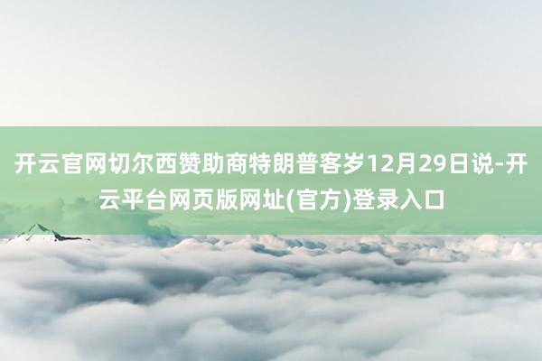 开云官网切尔西赞助商特朗普客岁12月29日说-开云平台网页版网址(官方)登录入口