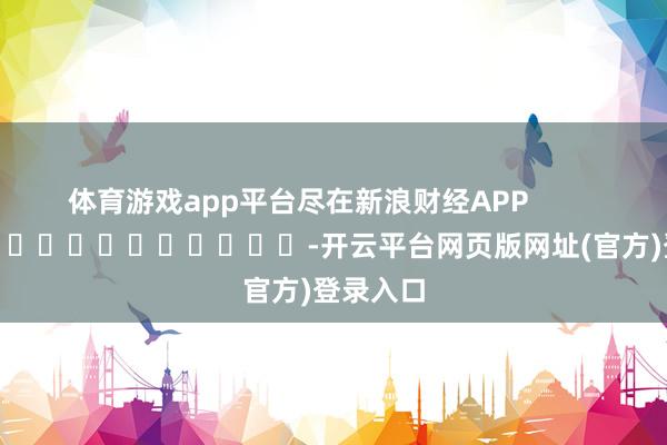 体育游戏app平台尽在新浪财经APP            													-开云平台网页版网址(官方)登录入口