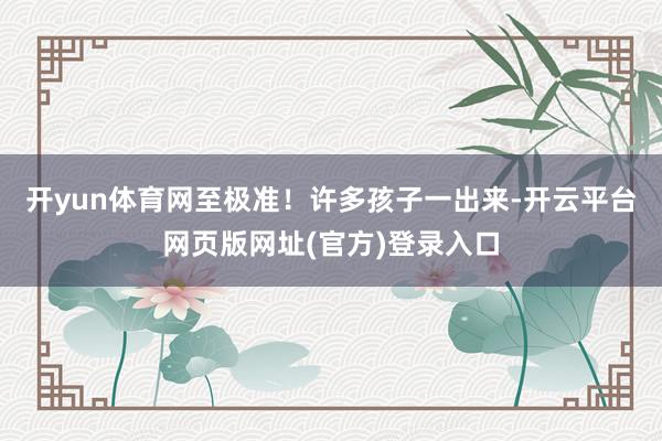 开yun体育网至极准！许多孩子一出来-开云平台网页版网址(官方)登录入口