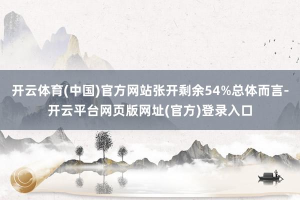开云体育(中国)官方网站张开剩余54%总体而言-开云平台网页版网址(官方)登录入口