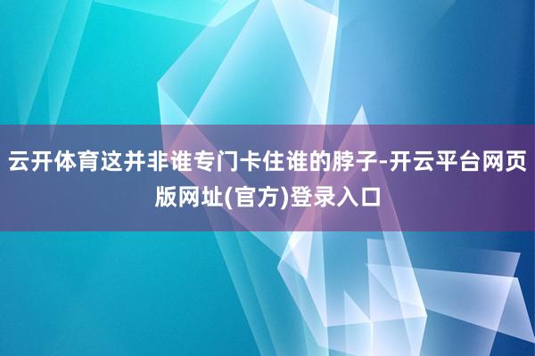 云开体育这并非谁专门卡住谁的脖子-开云平台网页版网址(官方)登录入口