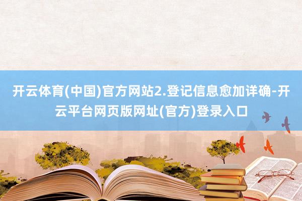 开云体育(中国)官方网站2.登记信息愈加详确-开云平台网页版网址(官方)登录入口