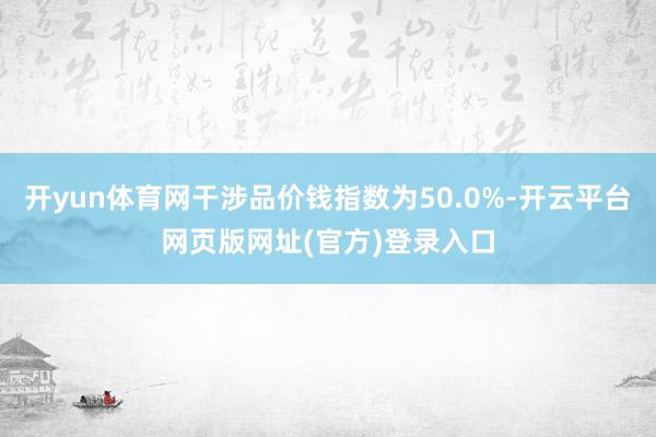 开yun体育网干涉品价钱指数为50.0%-开云平台网页版网址(官方)登录入口