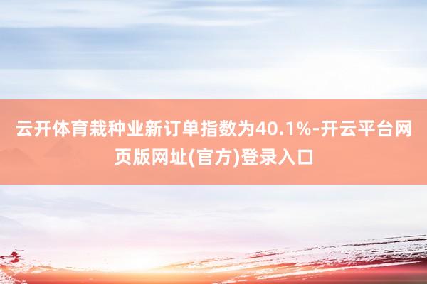 云开体育栽种业新订单指数为40.1%-开云平台网页版网址(官方)登录入口