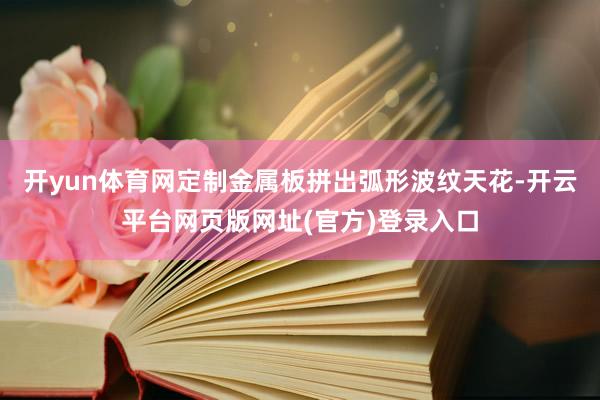 开yun体育网定制金属板拼出弧形波纹天花-开云平台网页版网址(官方)登录入口