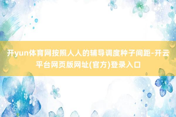 开yun体育网按照人人的辅导调度种子间距-开云平台网页版网址(官方)登录入口