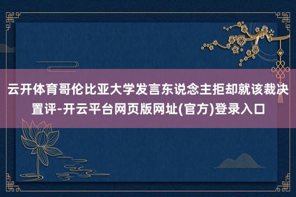 云开体育　　哥伦比亚大学发言东说念主拒却就该裁决置评-开云平台网页版网址(官方)登录入口