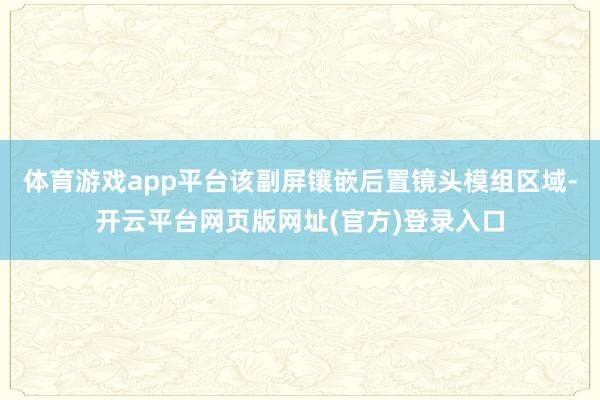 体育游戏app平台该副屏镶嵌后置镜头模组区域-开云平台网页版网址(官方)登录入口